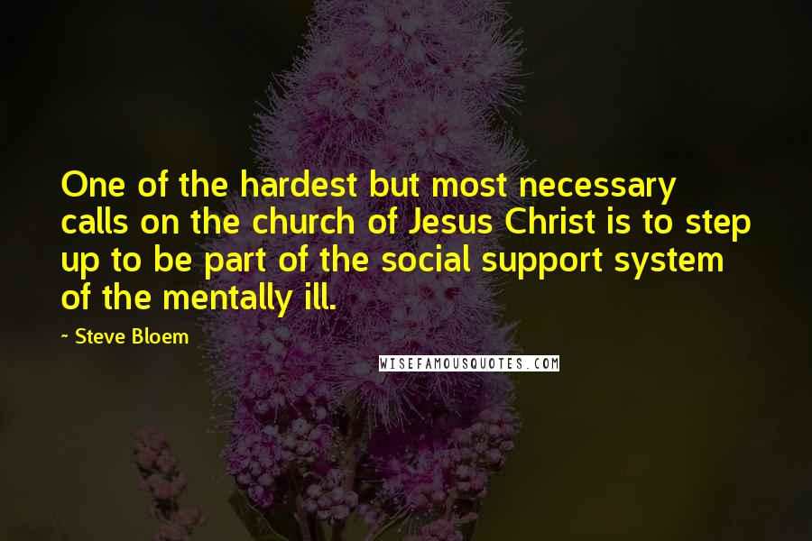 Steve Bloem Quotes: One of the hardest but most necessary calls on the church of Jesus Christ is to step up to be part of the social support system of the mentally ill.