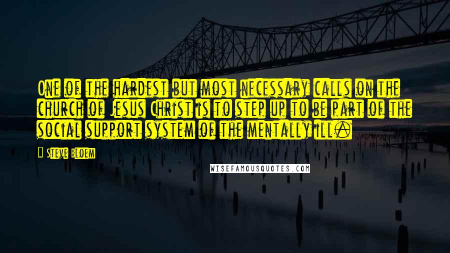 Steve Bloem Quotes: One of the hardest but most necessary calls on the church of Jesus Christ is to step up to be part of the social support system of the mentally ill.