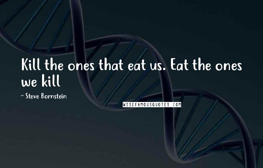 Steve Bornstein Quotes: Kill the ones that eat us. Eat the ones we kill