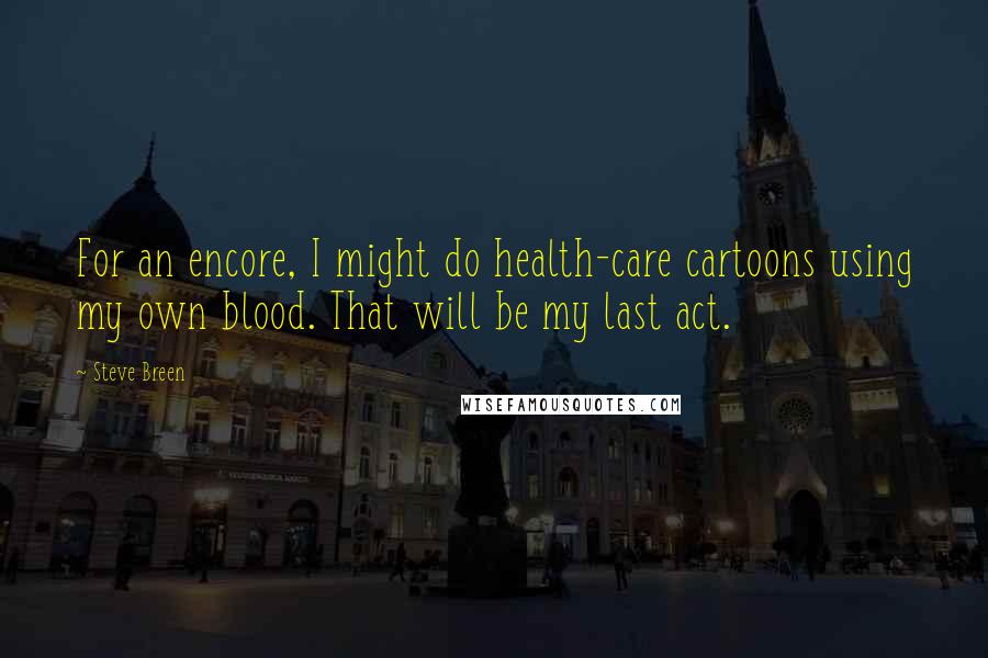 Steve Breen Quotes: For an encore, I might do health-care cartoons using my own blood. That will be my last act.