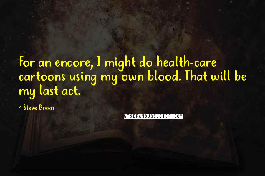 Steve Breen Quotes: For an encore, I might do health-care cartoons using my own blood. That will be my last act.