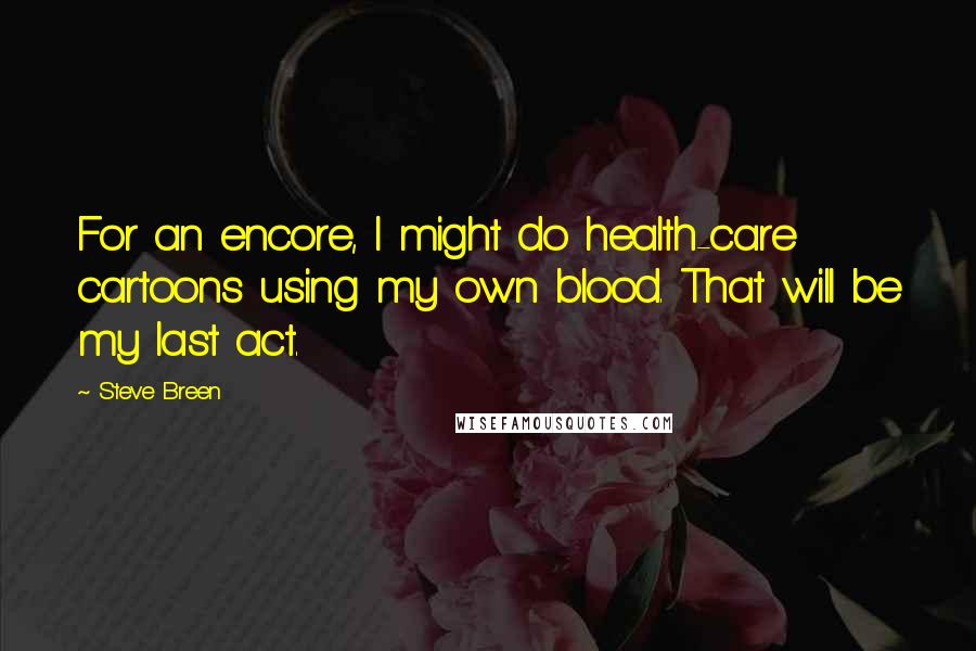 Steve Breen Quotes: For an encore, I might do health-care cartoons using my own blood. That will be my last act.