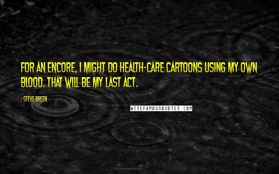 Steve Breen Quotes: For an encore, I might do health-care cartoons using my own blood. That will be my last act.