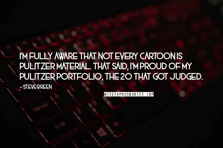 Steve Breen Quotes: I'm fully aware that not every cartoon is Pulitzer material. That said, I'm proud of my Pulitzer portfolio, the 20 that got judged.