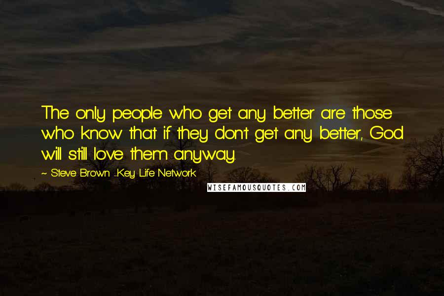 Steve Brown -Key Life Network Quotes: The only people who get any better are those who know that if they don't get any better, God will still love them anyway.