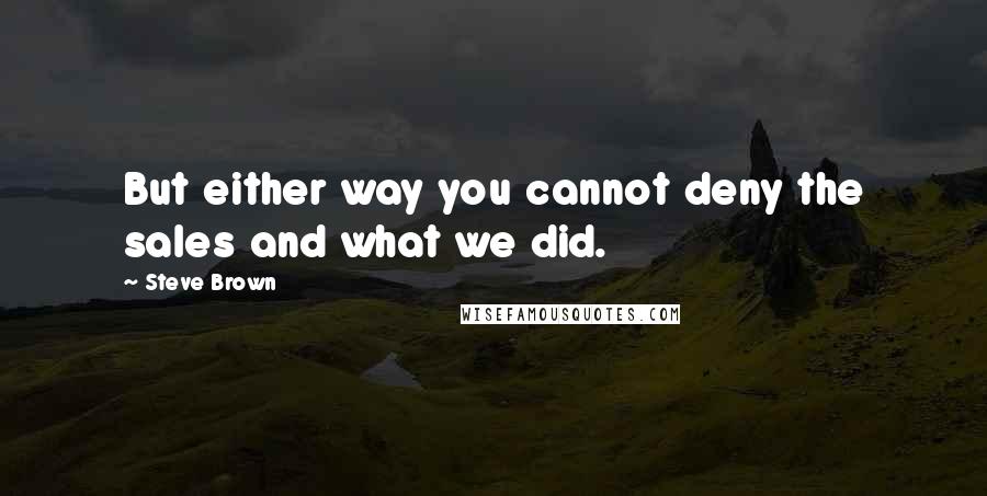 Steve Brown Quotes: But either way you cannot deny the sales and what we did.