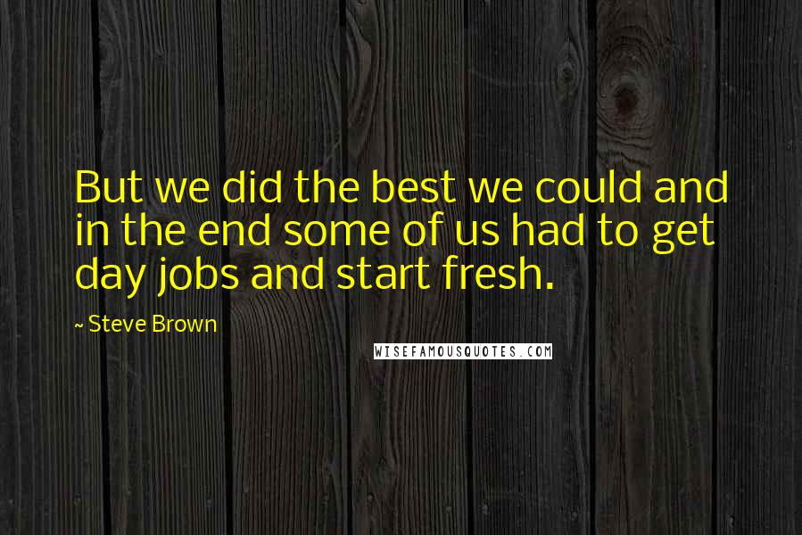 Steve Brown Quotes: But we did the best we could and in the end some of us had to get day jobs and start fresh.