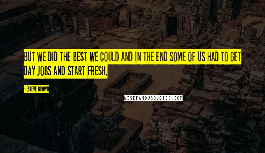 Steve Brown Quotes: But we did the best we could and in the end some of us had to get day jobs and start fresh.