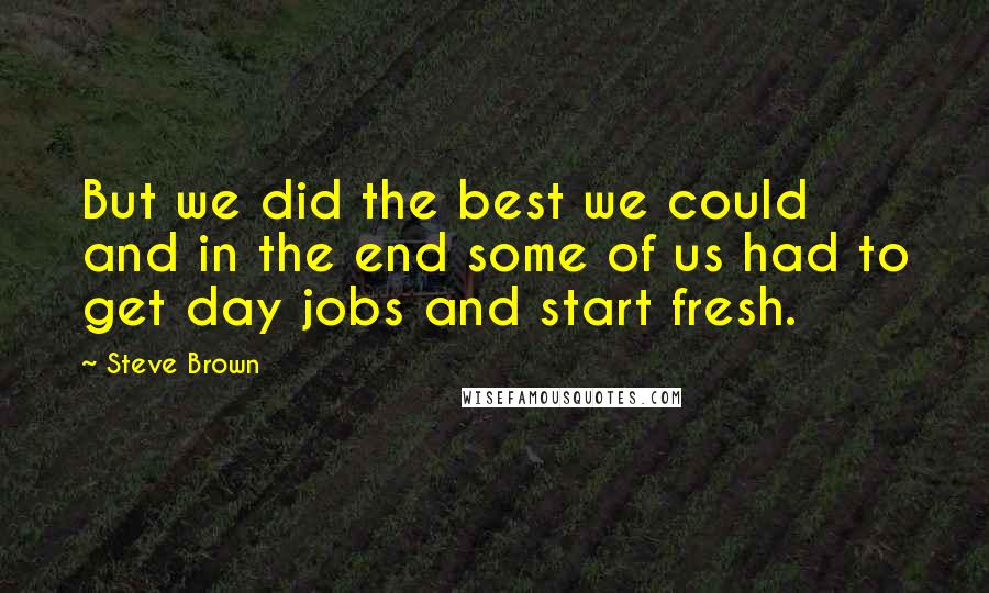 Steve Brown Quotes: But we did the best we could and in the end some of us had to get day jobs and start fresh.
