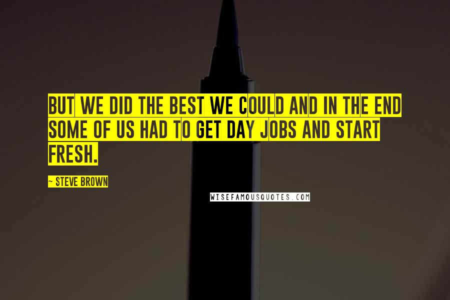 Steve Brown Quotes: But we did the best we could and in the end some of us had to get day jobs and start fresh.