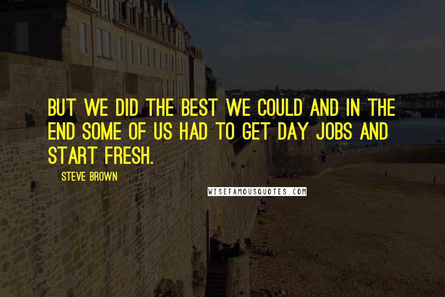 Steve Brown Quotes: But we did the best we could and in the end some of us had to get day jobs and start fresh.