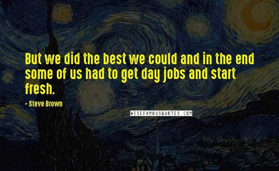 Steve Brown Quotes: But we did the best we could and in the end some of us had to get day jobs and start fresh.