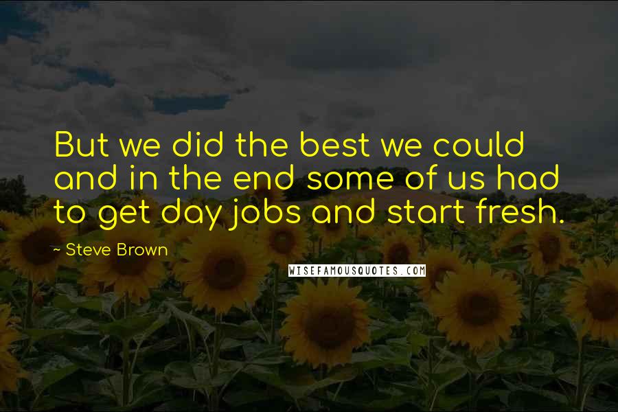 Steve Brown Quotes: But we did the best we could and in the end some of us had to get day jobs and start fresh.