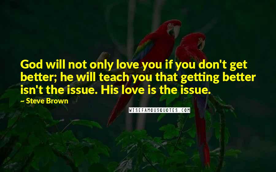 Steve Brown Quotes: God will not only love you if you don't get better; he will teach you that getting better isn't the issue. His love is the issue.