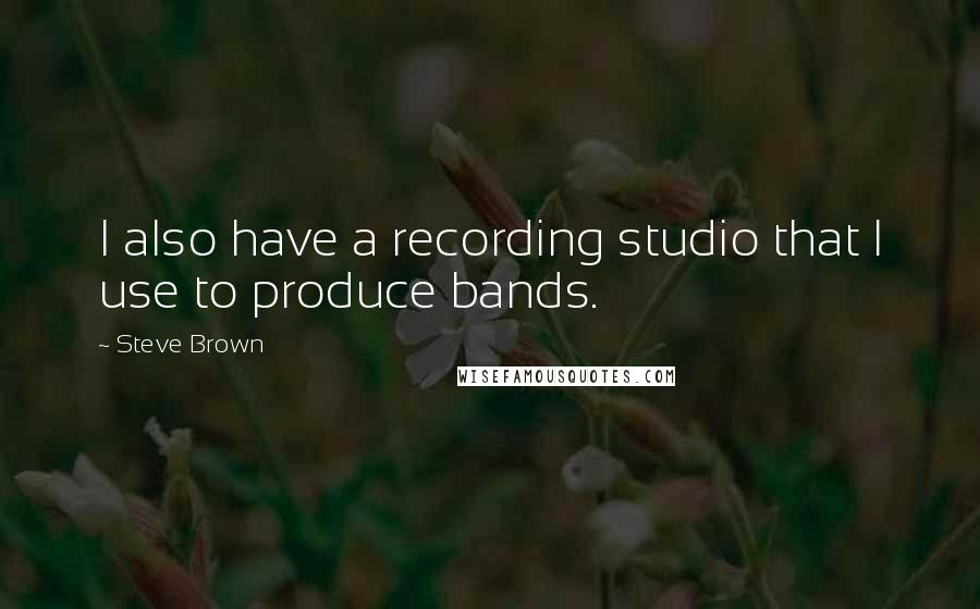 Steve Brown Quotes: I also have a recording studio that I use to produce bands.