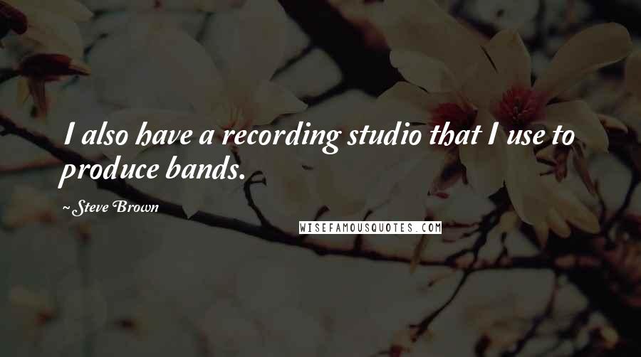 Steve Brown Quotes: I also have a recording studio that I use to produce bands.