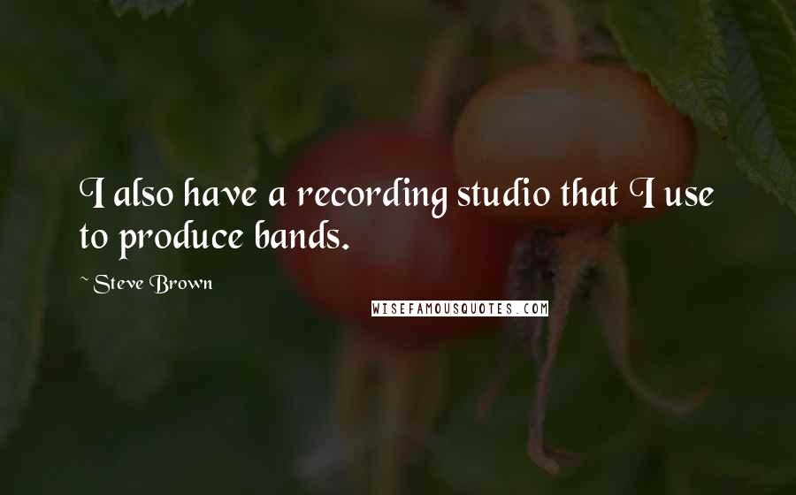 Steve Brown Quotes: I also have a recording studio that I use to produce bands.