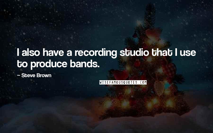 Steve Brown Quotes: I also have a recording studio that I use to produce bands.