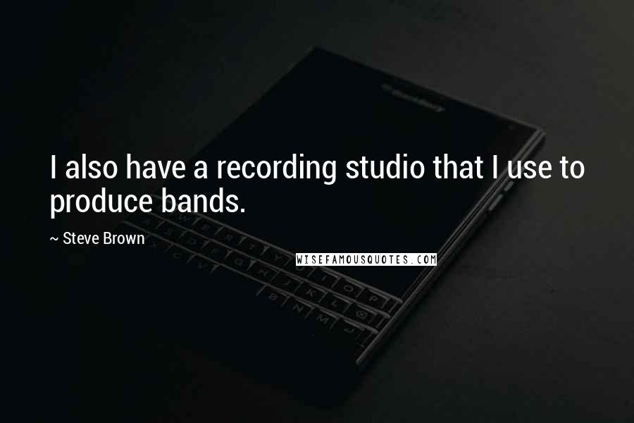 Steve Brown Quotes: I also have a recording studio that I use to produce bands.