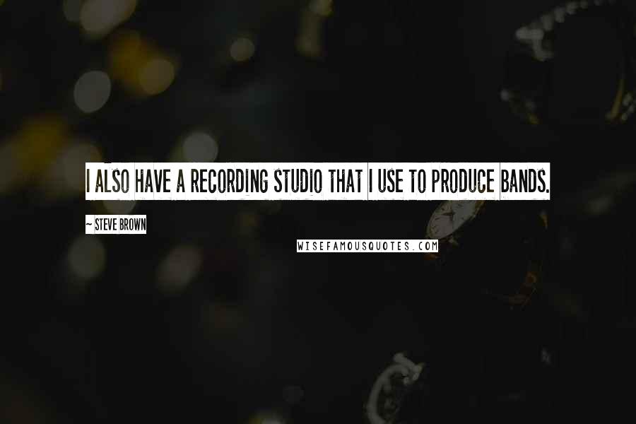 Steve Brown Quotes: I also have a recording studio that I use to produce bands.