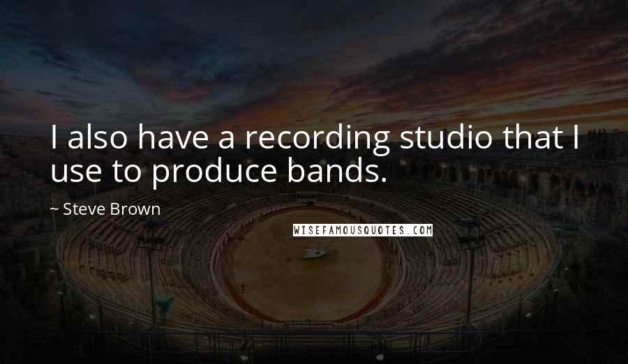 Steve Brown Quotes: I also have a recording studio that I use to produce bands.