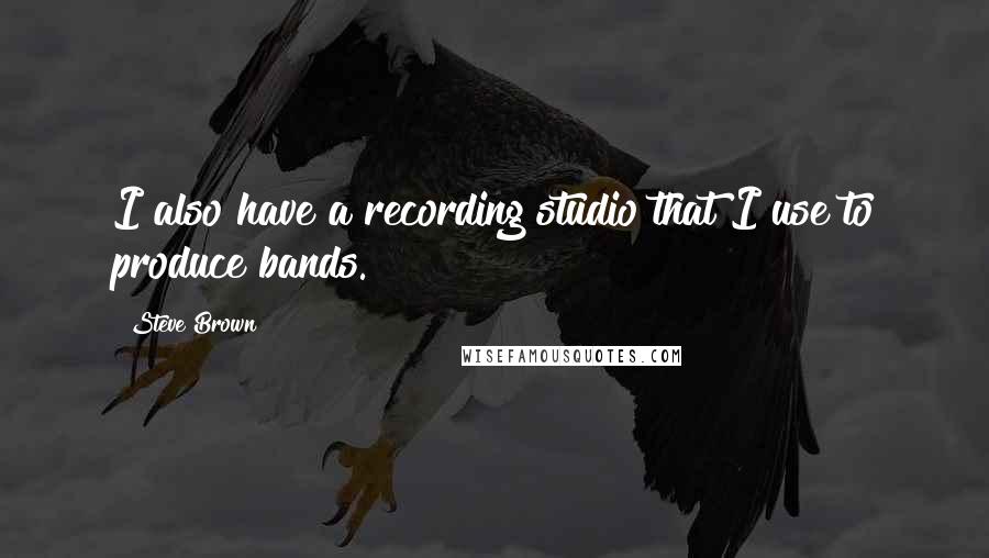 Steve Brown Quotes: I also have a recording studio that I use to produce bands.