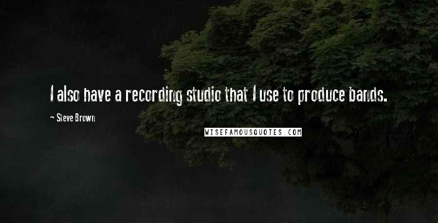 Steve Brown Quotes: I also have a recording studio that I use to produce bands.