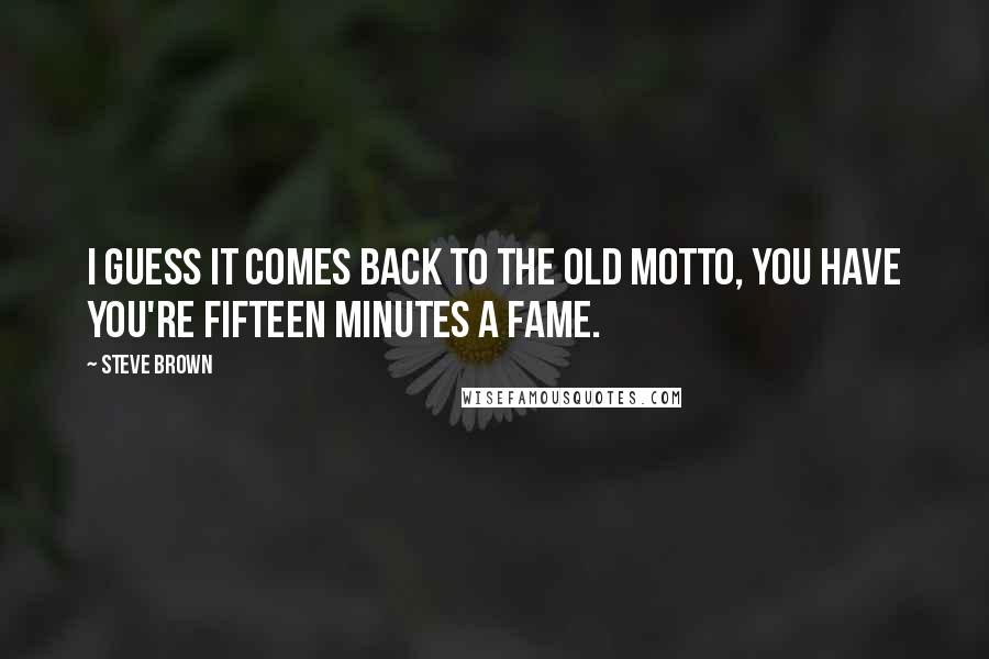 Steve Brown Quotes: I guess it comes back to the old motto, you have you're fifteen minutes a fame.