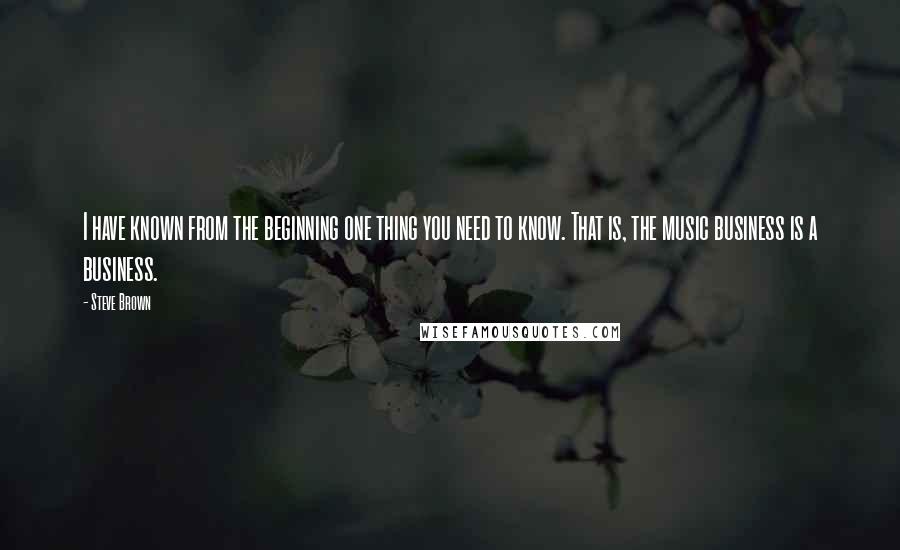 Steve Brown Quotes: I have known from the beginning one thing you need to know. That is, the music business is a business.