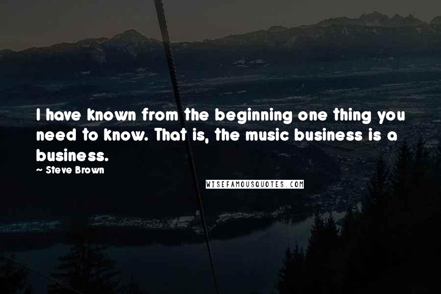 Steve Brown Quotes: I have known from the beginning one thing you need to know. That is, the music business is a business.