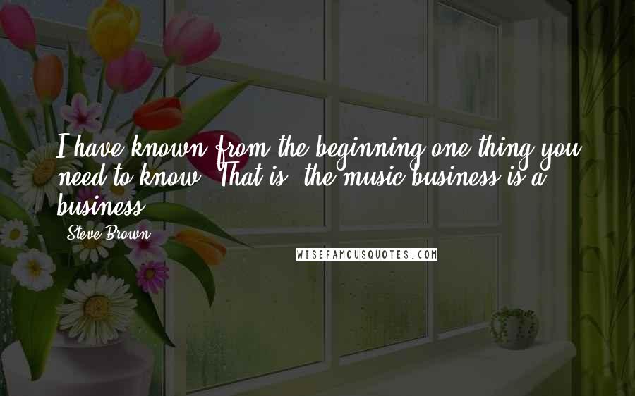 Steve Brown Quotes: I have known from the beginning one thing you need to know. That is, the music business is a business.