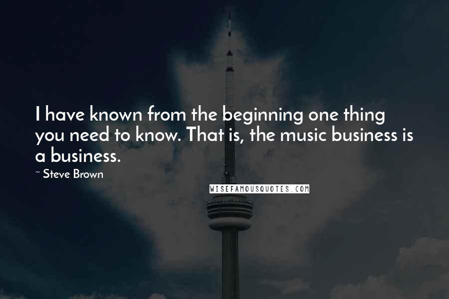 Steve Brown Quotes: I have known from the beginning one thing you need to know. That is, the music business is a business.