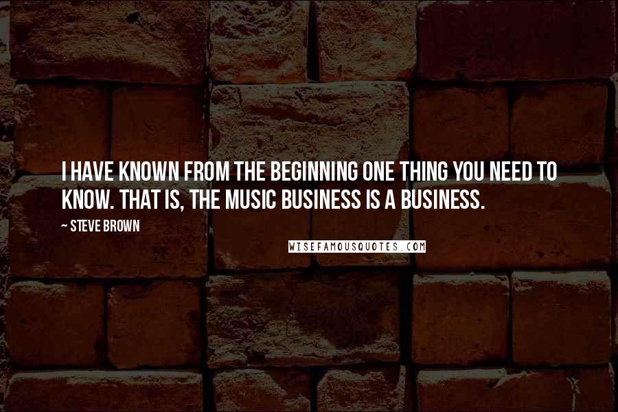 Steve Brown Quotes: I have known from the beginning one thing you need to know. That is, the music business is a business.