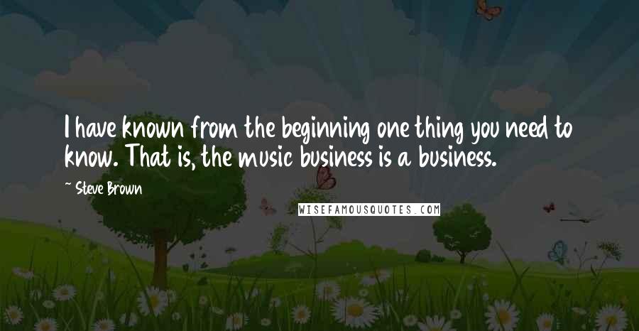 Steve Brown Quotes: I have known from the beginning one thing you need to know. That is, the music business is a business.