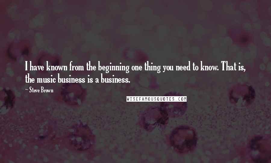 Steve Brown Quotes: I have known from the beginning one thing you need to know. That is, the music business is a business.