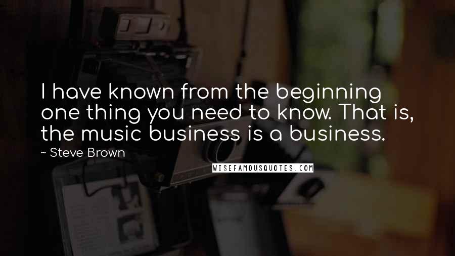 Steve Brown Quotes: I have known from the beginning one thing you need to know. That is, the music business is a business.