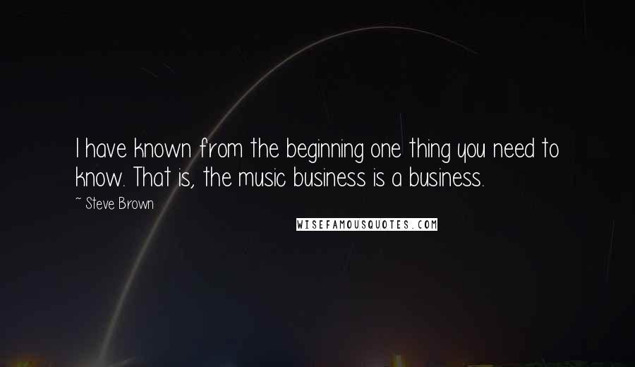 Steve Brown Quotes: I have known from the beginning one thing you need to know. That is, the music business is a business.