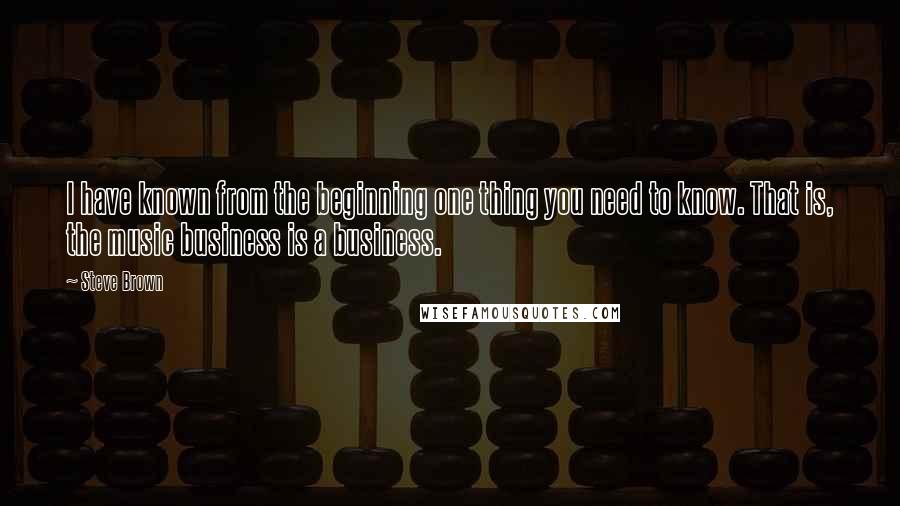 Steve Brown Quotes: I have known from the beginning one thing you need to know. That is, the music business is a business.