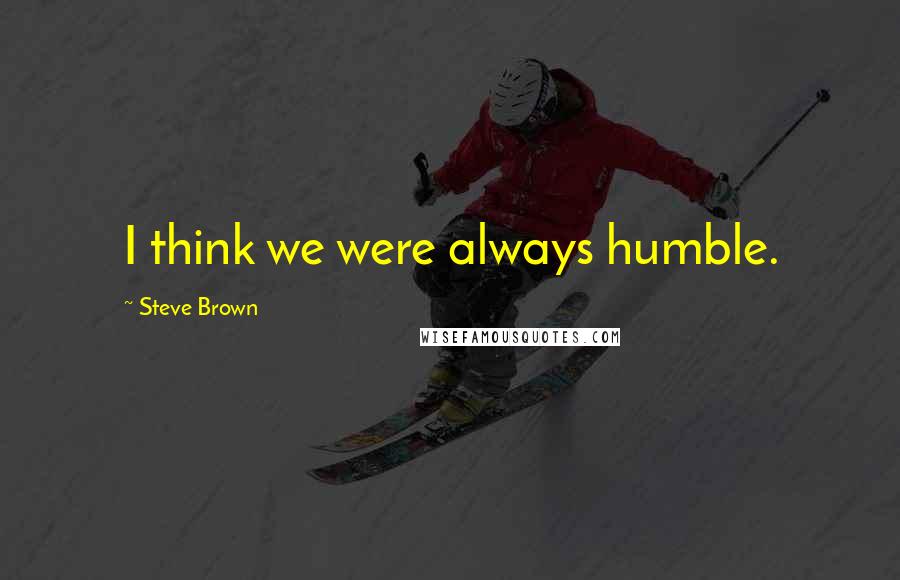 Steve Brown Quotes: I think we were always humble.