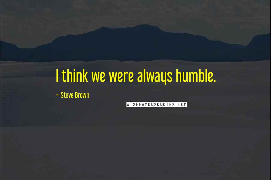 Steve Brown Quotes: I think we were always humble.