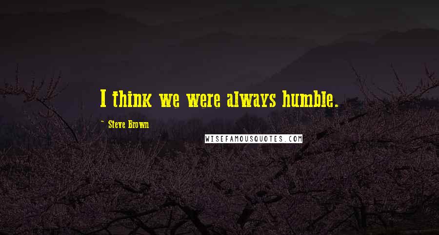 Steve Brown Quotes: I think we were always humble.