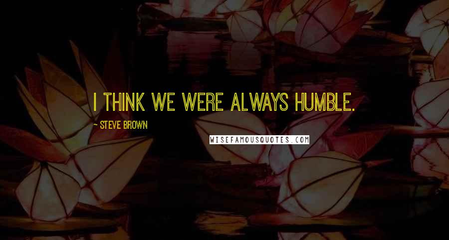 Steve Brown Quotes: I think we were always humble.