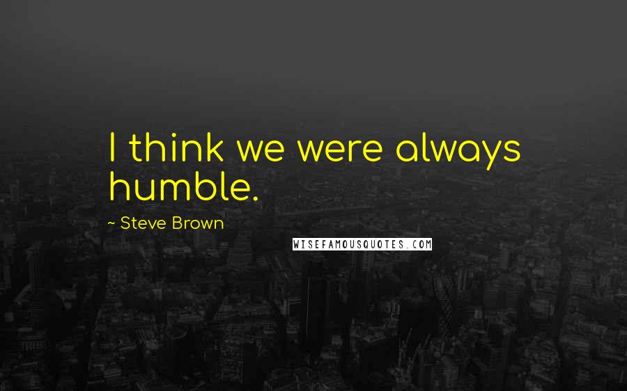 Steve Brown Quotes: I think we were always humble.