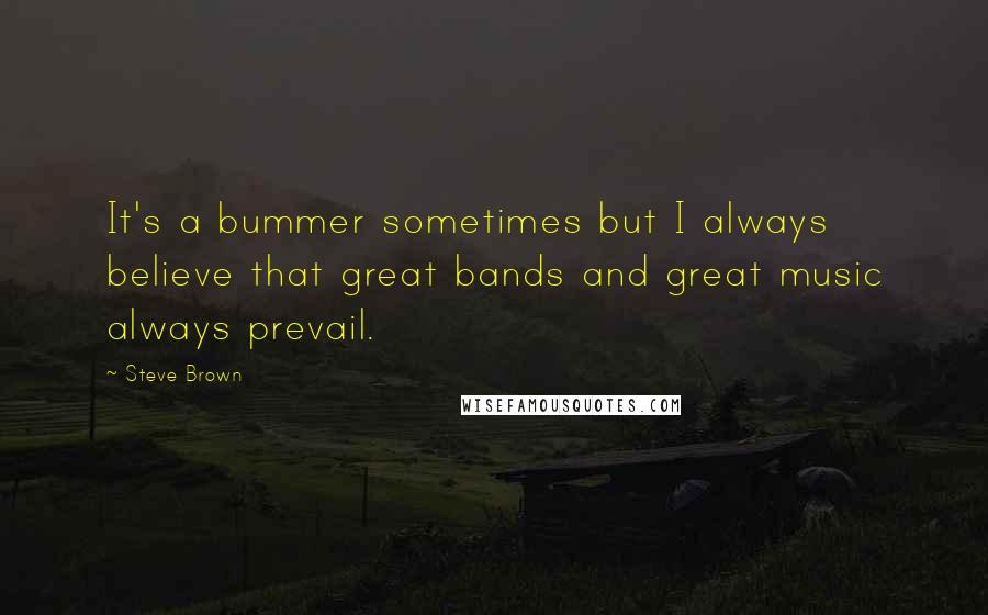 Steve Brown Quotes: It's a bummer sometimes but I always believe that great bands and great music always prevail.