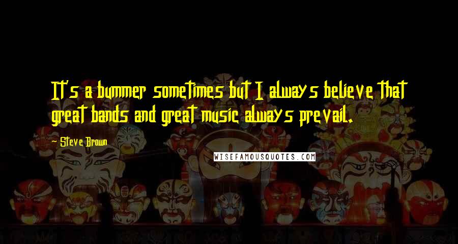 Steve Brown Quotes: It's a bummer sometimes but I always believe that great bands and great music always prevail.