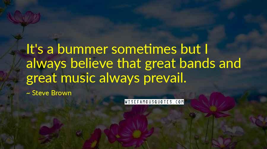 Steve Brown Quotes: It's a bummer sometimes but I always believe that great bands and great music always prevail.