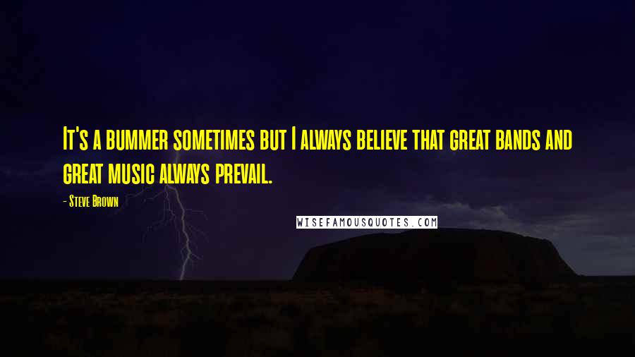Steve Brown Quotes: It's a bummer sometimes but I always believe that great bands and great music always prevail.