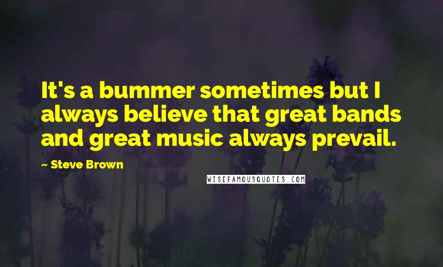 Steve Brown Quotes: It's a bummer sometimes but I always believe that great bands and great music always prevail.