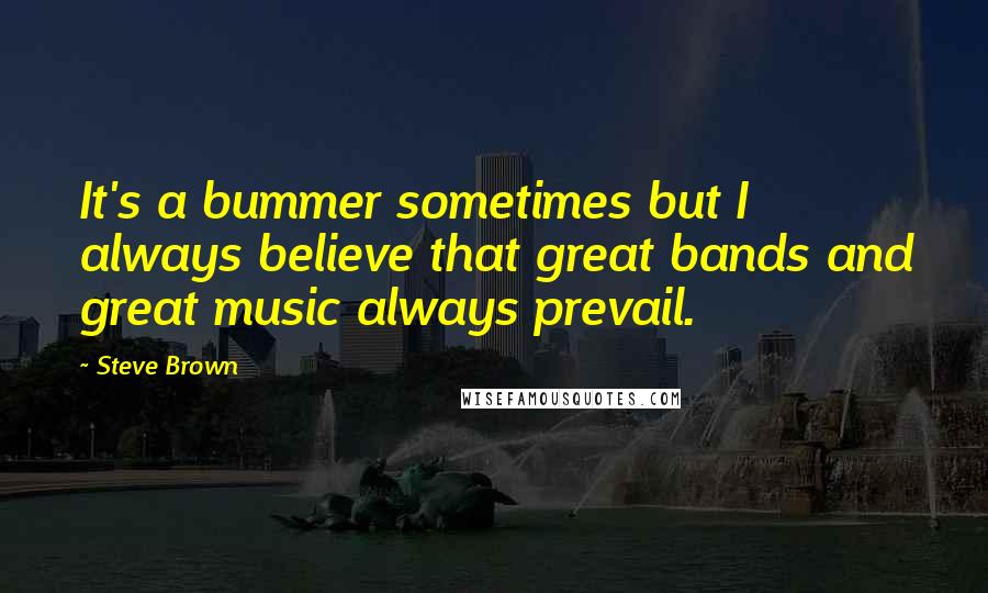 Steve Brown Quotes: It's a bummer sometimes but I always believe that great bands and great music always prevail.