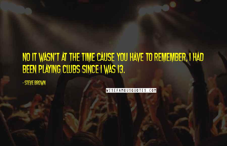 Steve Brown Quotes: No it wasn't at the time cause you have to remember, I had been playing clubs since I was 13.